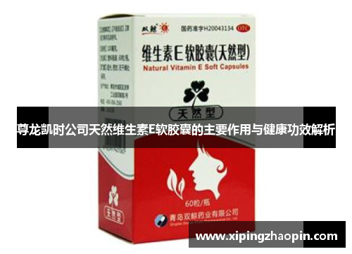 尊龙凯时公司天然维生素E软胶囊的主要作用与健康功效解析