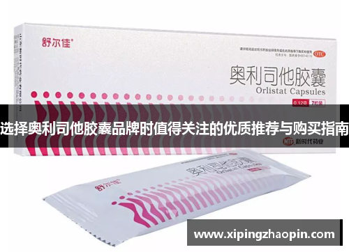 选择奥利司他胶囊品牌时值得关注的优质推荐与购买指南