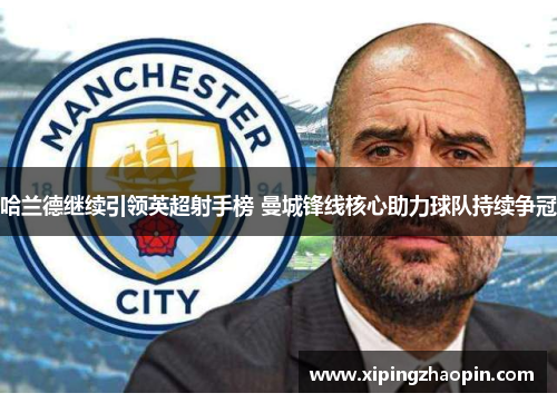 哈兰德继续引领英超射手榜 曼城锋线核心助力球队持续争冠